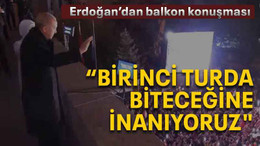 Erdoğan “Birinci turda biteceğine inanıyoruz"